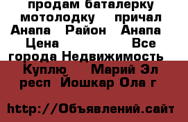 продам баталерку мотолодку 22 причал Анапа › Район ­ Анапа › Цена ­ 1 800 000 - Все города Недвижимость » Куплю   . Марий Эл респ.,Йошкар-Ола г.